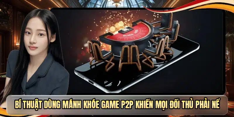 Bí thuật dùng mánh khóe game P2P khiến mọi đối thủ phải nể