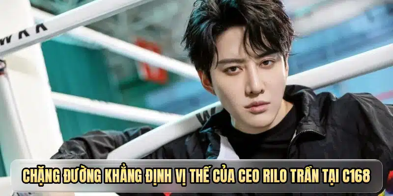 Chặng đường khẳng định vị thế của CEO Rilo Trần tại C168